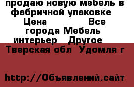 продаю новую мебель в фабричной упаковке › Цена ­ 12 750 - Все города Мебель, интерьер » Другое   . Тверская обл.,Удомля г.